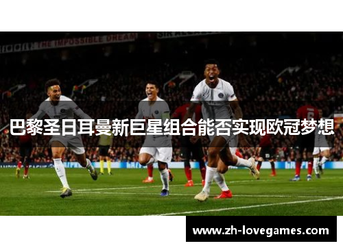 巴黎圣日耳曼新巨星组合能否实现欧冠梦想