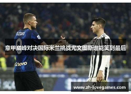 意甲巅峰对决国际米兰挑战尤文图斯谁能笑到最后
