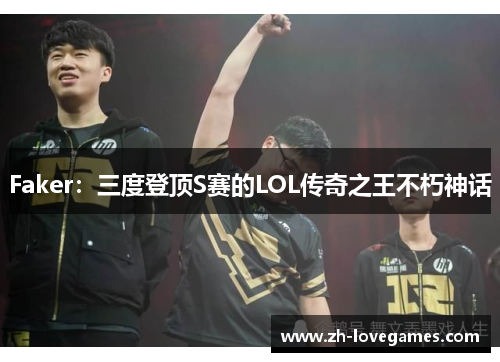 Faker：三度登顶S赛的LOL传奇之王不朽神话