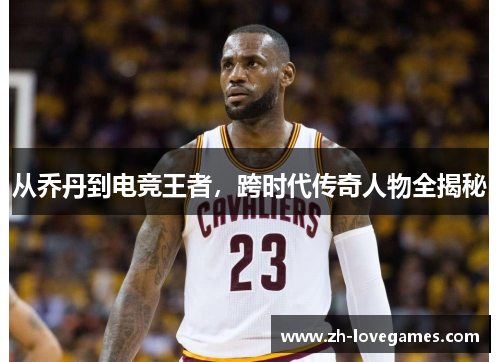 从乔丹到电竞王者，跨时代传奇人物全揭秘