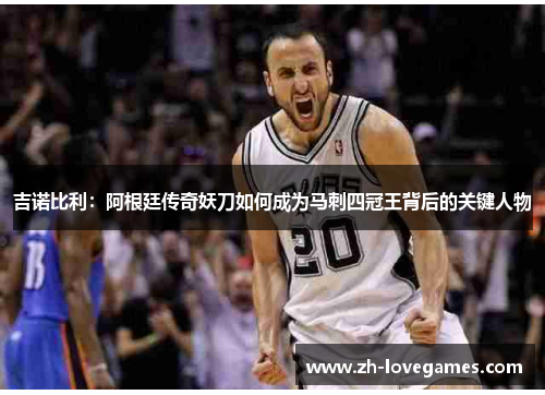 吉诺比利：阿根廷传奇妖刀如何成为马刺四冠王背后的关键人物