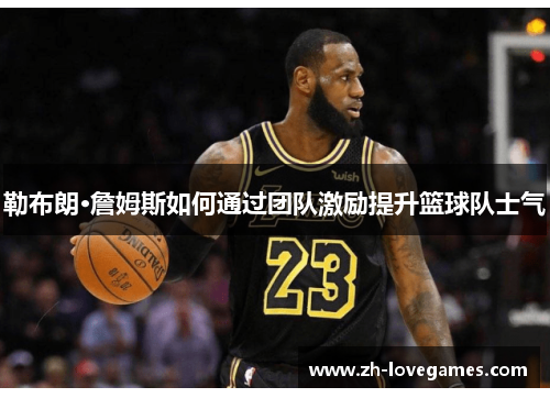 勒布朗·詹姆斯如何通过团队激励提升篮球队士气